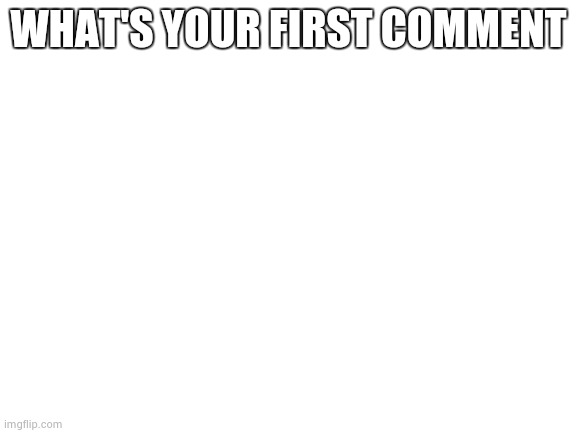 Blank White Template | WHAT'S YOUR FIRST COMMENT | image tagged in blank white template | made w/ Imgflip meme maker
