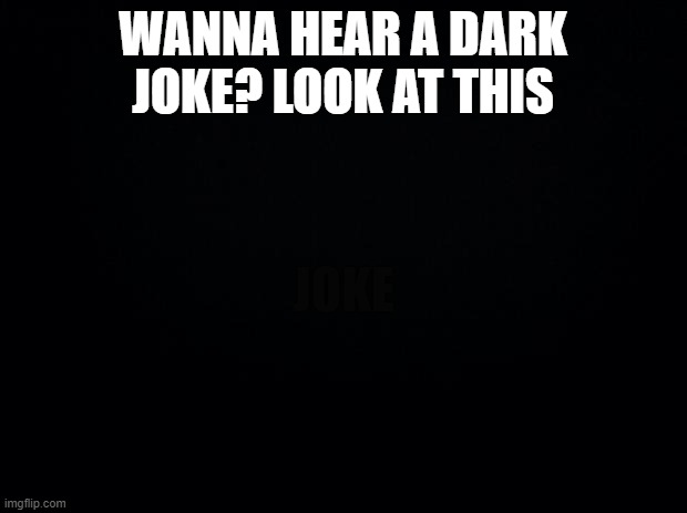Dark joke | WANNA HEAR A DARK JOKE? LOOK AT THIS; JOKE | image tagged in black background | made w/ Imgflip meme maker