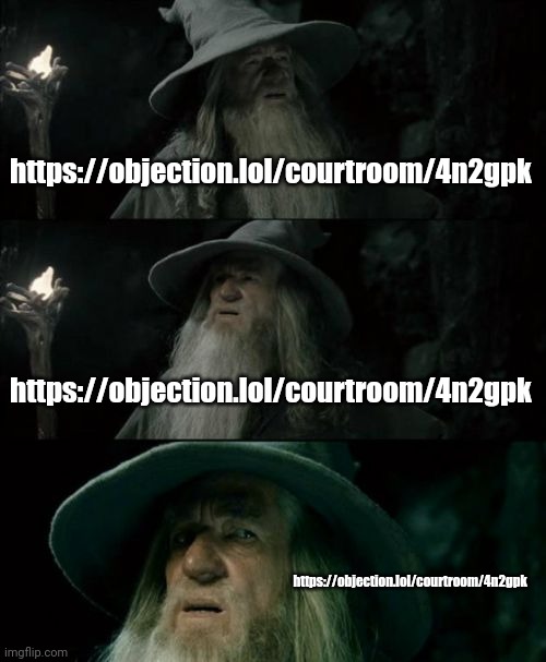 https://objection.lol/courtroom/4n2gpk | https://objection.lol/courtroom/4n2gpk; https://objection.lol/courtroom/4n2gpk; https://objection.lol/courtroom/4n2gpk | image tagged in memes,confused gandalf | made w/ Imgflip meme maker