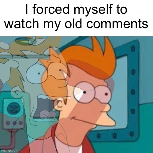 fry | I forced myself to watch my old comments | image tagged in fry | made w/ Imgflip meme maker