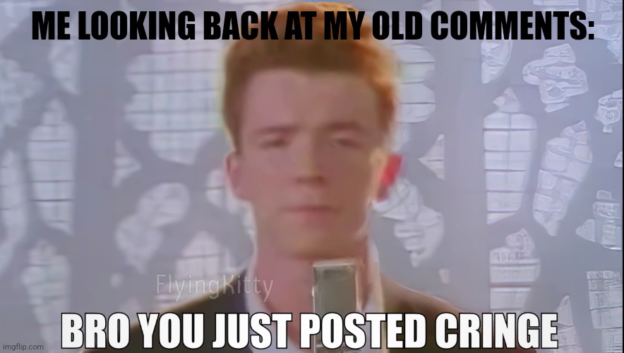 Bro You Just Posted Cringe (Rick Astley) | ME LOOKING BACK AT MY OLD COMMENTS: | image tagged in bro you just posted cringe rick astley | made w/ Imgflip meme maker