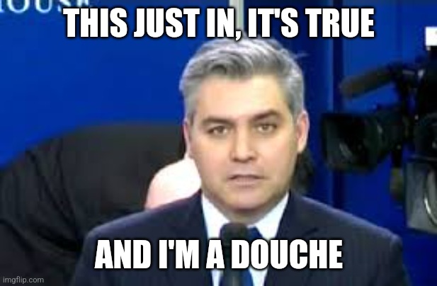 Jim Acosta is a douche | THIS JUST IN, IT'S TRUE; AND I'M A DOUCHE | image tagged in jim acosta,douche,douchebag | made w/ Imgflip meme maker