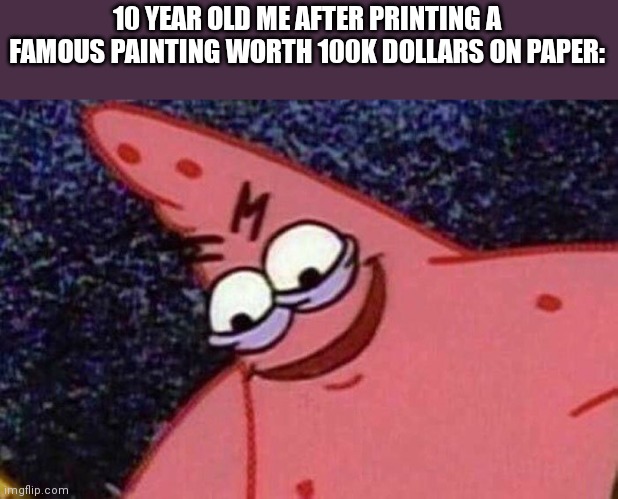 Time to make some profits | 10 YEAR OLD ME AFTER PRINTING A FAMOUS PAINTING WORTH 100K DOLLARS ON PAPER: | image tagged in evil patrick | made w/ Imgflip meme maker