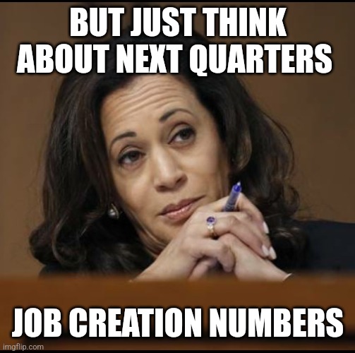 Kamala Harris  | BUT JUST THINK ABOUT NEXT QUARTERS JOB CREATION NUMBERS | image tagged in kamala harris | made w/ Imgflip meme maker