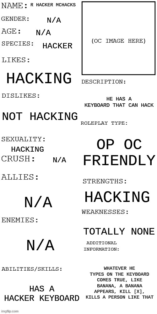 he hacked the image away | R HACKER MCHACKS; N/A; N/A; HACKER; HACKING; HE HAS A KEYBOARD THAT CAN HACK; NOT HACKING; OP OC FRIENDLY; HACKING; N/A; HACKING; N/A; TOTALLY NONE; N/A; WHATEVER HE TYPES ON THE KEYBOARD COMES TRUE, LIKE BANANA, A BANANA APPEARS, KILL [X], KILLS A PERSON LIKE THAT; HAS A HACKER KEYBOARD | image tagged in updated roleplay oc showcase | made w/ Imgflip meme maker