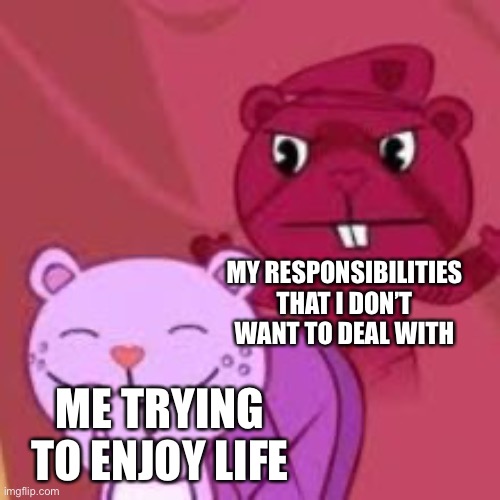 Happy Tree Friends | MY RESPONSIBILITIES THAT I DON’T WANT TO DEAL WITH; ME TRYING TO ENJOY LIFE | image tagged in happy tree friends | made w/ Imgflip meme maker
