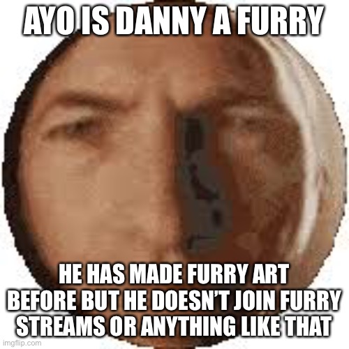 Ball goodman | AYO IS DANNY A FURRY; HE HAS MADE FURRY ART BEFORE BUT HE DOESN’T JOIN FURRY STREAMS OR ANYTHING LIKE THAT | image tagged in ball goodman | made w/ Imgflip meme maker