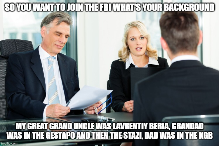 job interview | SO YOU WANT TO JOIN THE FBI WHAT'S YOUR BACKGROUND; MY GREAT GRAND UNCLE WAS LAVRENTIY BERIA, GRANDAD WAS IN THE GESTAPO AND THEN THE STAZI, DAD WAS IN THE KGB | image tagged in job interview | made w/ Imgflip meme maker