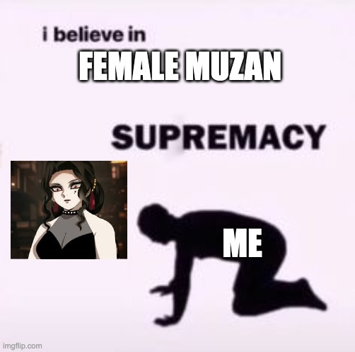 I believe in supremacy |  FEMALE MUZAN; ME | image tagged in i believe in supremacy | made w/ Imgflip meme maker