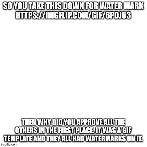 Thanks for wasting my time imgflip. | SO YOU TAKE THIS DOWN FOR WATER MARK
HTTPS://IMGFLIP.COM/GIF/6PDJ63; THEN WHY DID YOU APPROVE ALL THE OTHERS IN THE FIRST PLACE. IT WAS A GIF TEMPLATE AND THEY ALL HAD WATERMARKS ON IT. | image tagged in memes,blank transparent square | made w/ Imgflip meme maker