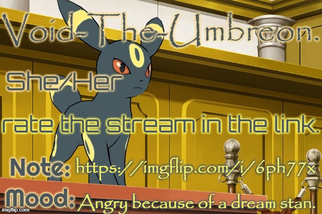 https://imgflip.com/i/6ph77x | rate the stream in the link. https://imgflip.com/i/6ph77x; Angry because of a dream stan. | image tagged in void-the-umbreon template | made w/ Imgflip meme maker