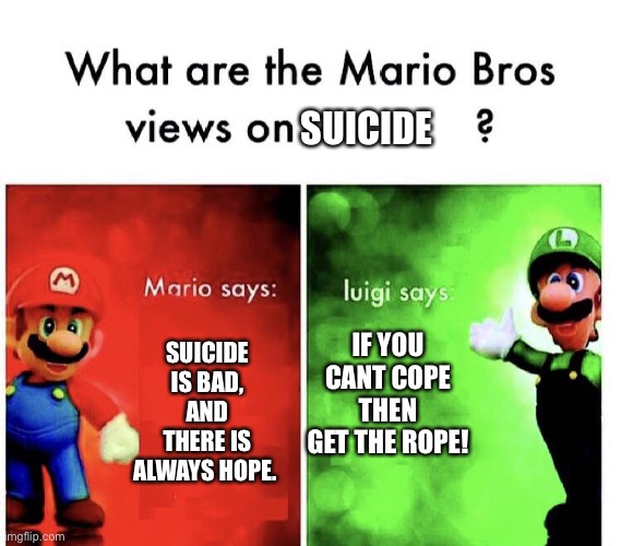 What are the mario bros views on:      ? | SUICIDE; IF YOU CANT COPE THEN GET THE ROPE! SUICIDE IS BAD, AND THERE IS ALWAYS HOPE. | image tagged in what are the mario bros views on | made w/ Imgflip meme maker