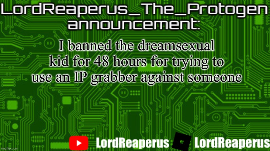 Sh*t he has my ip | I banned the dreamsexual kid for 48 hours for trying to use an IP grabber against someone | image tagged in lordreaperus_the_protogen announcement template | made w/ Imgflip meme maker
