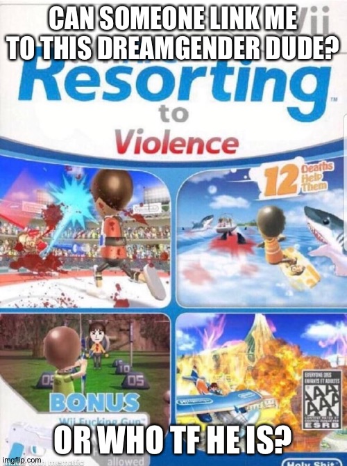 Wii are resorting to violence (better quality) | CAN SOMEONE LINK ME TO THIS DREAMGENDER DUDE? OR WHO TF HE IS? | image tagged in wii are resorting to violence better quality | made w/ Imgflip meme maker
