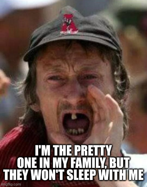 Toothless Alabama | I'M THE PRETTY ONE IN MY FAMILY, BUT THEY WON'T SLEEP WITH ME | image tagged in toothless alabama | made w/ Imgflip meme maker