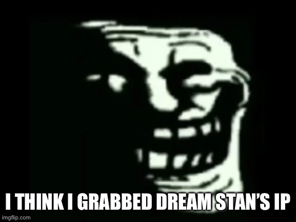 Trollge | I THINK I GRABBED DREAM STAN’S IP | image tagged in trollge | made w/ Imgflip meme maker