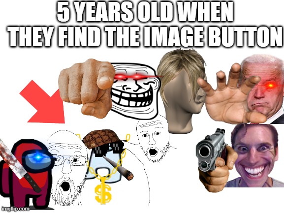 new memers in a nutshell | 5 YEARS OLD WHEN THEY FIND THE IMAGE BUTTON | image tagged in blank white template | made w/ Imgflip meme maker