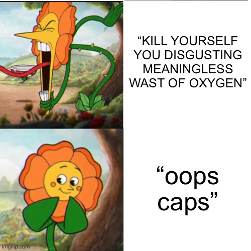 People really be saying the most rude stuff then say “oops caps” | “KILL YOURSELF YOU DISGUSTING MEANINGLESS WAST OF OXYGEN”; “oops caps” | image tagged in cuphead flower,oops caps,memes | made w/ Imgflip meme maker