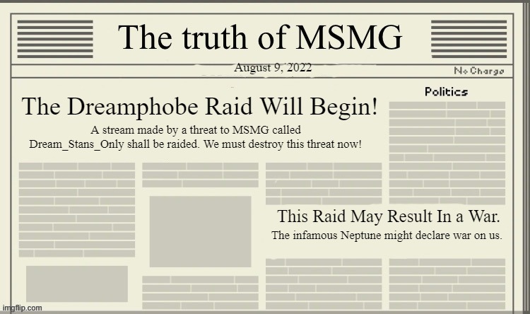 Upvote to join the raid! | August 9, 2022; The Dreamphobe Raid Will Begin! A stream made by a threat to MSMG called Dream_Stans_Only shall be raided. We must destroy this threat now! This Raid May Result In a War. The infamous Neptune might declare war on us. | image tagged in the truth of msmg | made w/ Imgflip meme maker