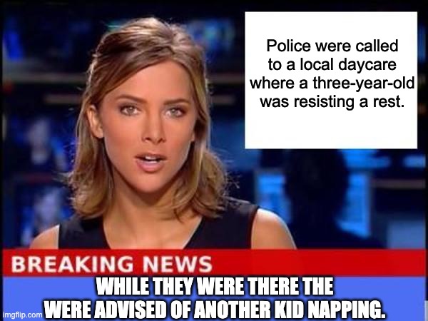 Kid napping | Police were called to a local daycare where a three-year-old was resisting a rest. WHILE THEY WERE THERE THE WERE ADVISED OF ANOTHER KID NAPPING. | image tagged in breaking news | made w/ Imgflip meme maker