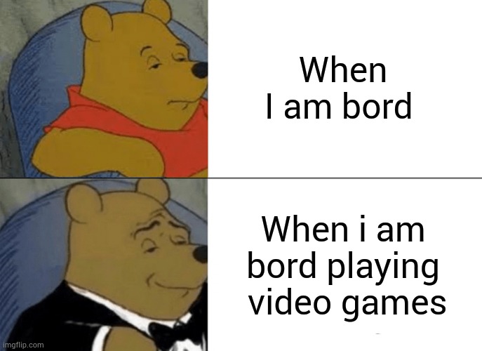 When i am bord |  When I am bord; When i am bord playing  video games | image tagged in memes,tuxedo winnie the pooh | made w/ Imgflip meme maker