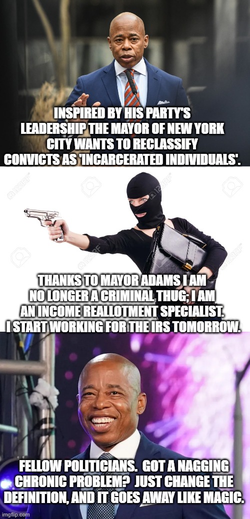 Just change the definition.  It's MAGIC! | INSPIRED BY HIS PARTY'S LEADERSHIP THE MAYOR OF NEW YORK CITY WANTS TO RECLASSIFY CONVICTS AS 'INCARCERATED INDIVIDUALS'. THANKS TO MAYOR ADAMS I AM NO LONGER A CRIMINAL THUG; I AM AN INCOME REALLOTMENT SPECIALIST.  I START WORKING FOR THE IRS TOMORROW. FELLOW POLITICIANS.  GOT A NAGGING CHRONIC PROBLEM?  JUST CHANGE THE DEFINITION, AND IT GOES AWAY LIKE MAGIC. | image tagged in magic | made w/ Imgflip meme maker