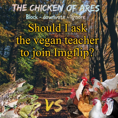 I’ve got an entire speech ready to ask her to look at it since I’m a ‘’huge fan’’ | Should I ask the vegan teacher to join Imgflip? | image tagged in chicken of ares announces crap for everyone | made w/ Imgflip meme maker