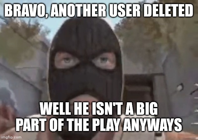 blogol | BRAVO, ANOTHER USER DELETED; WELL HE ISN'T A BIG PART OF THE PLAY ANYWAYS | image tagged in blogol | made w/ Imgflip meme maker