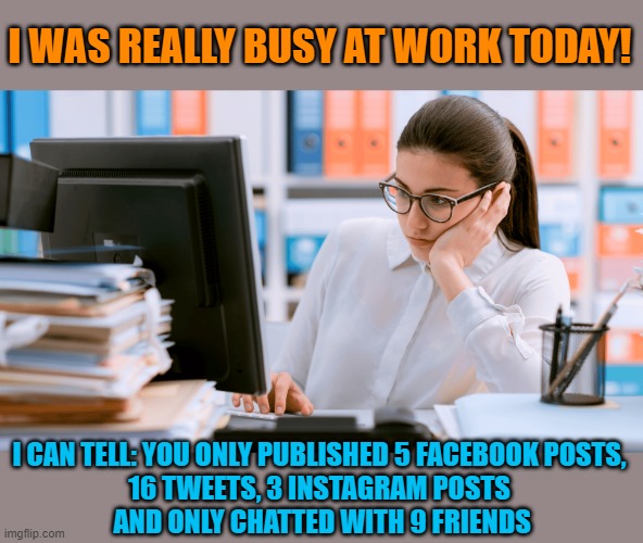 Some people who work eight hours a day don't work eight hours a day | I WAS REALLY BUSY AT WORK TODAY! I CAN TELL: YOU ONLY PUBLISHED 5 FACEBOOK POSTS, 
16 TWEETS, 3 INSTAGRAM POSTS 
AND ONLY CHATTED WITH 9 FRIENDS | image tagged in work,boredom,lazy,think about it | made w/ Imgflip meme maker