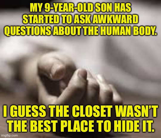 Body in closet | MY 9-YEAR-OLD SON HAS STARTED TO ASK AWKWARD QUESTIONS ABOUT THE HUMAN BODY. I GUESS THE CLOSET WASN’T THE BEST PLACE TO HIDE IT. | image tagged in dead body,closet,awkward questions,human body,dark humour | made w/ Imgflip meme maker