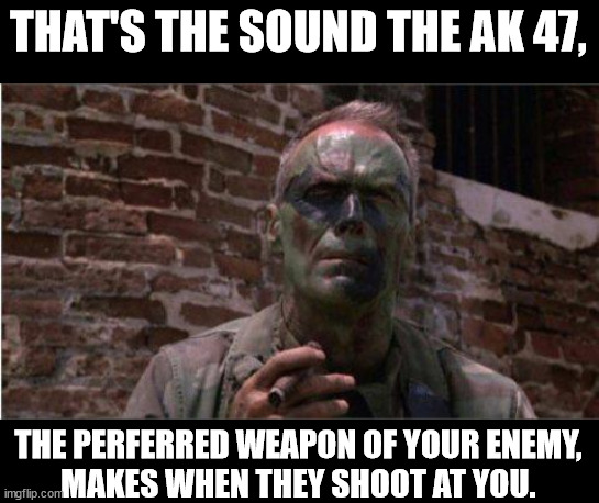 Heartbreak Ridge | THAT'S THE SOUND THE AK 47, THE PERFERRED WEAPON OF YOUR ENEMY,
 MAKES WHEN THEY SHOOT AT YOU. | image tagged in heartbreak ridge | made w/ Imgflip meme maker