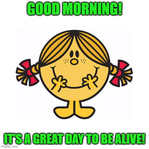 good morning | GOOD MORNING! IT'S A GREAT DAY TO BE ALIVE! | image tagged in little miss sunshine | made w/ Imgflip meme maker