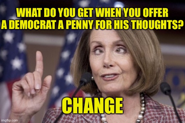 Nancy Pelosi | WHAT DO YOU GET WHEN YOU OFFER A DEMOCRAT A PENNY FOR HIS THOUGHTS? ; CHANGE | image tagged in nancy pelosi,democrat,penny for their thoughts,you get,change,politics | made w/ Imgflip meme maker