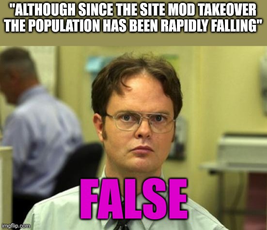 Dwight Schrute Meme | "ALTHOUGH SINCE THE SITE MOD TAKEOVER THE POPULATION HAS BEEN RAPIDLY FALLING" FALSE | image tagged in memes,dwight schrute | made w/ Imgflip meme maker