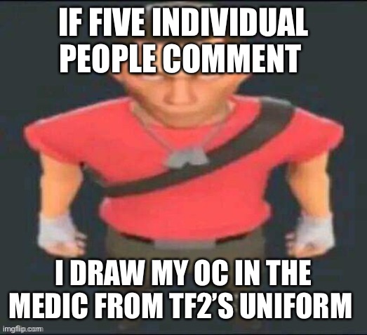 scout but I saved it so I don’t forget | IF FIVE INDIVIDUAL PEOPLE COMMENT; I DRAW MY OC IN THE MEDIC FROM TF2’S UNIFORM | image tagged in scout but i saved it so i don t forget | made w/ Imgflip meme maker