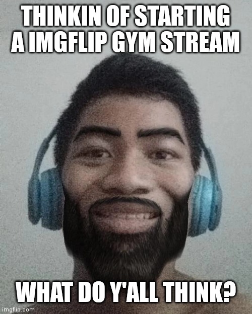 Ñ | THINKIN OF STARTING A IMGFLIP GYM STREAM; WHAT DO Y'ALL THINK? | made w/ Imgflip meme maker