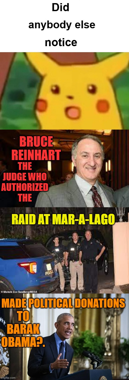 Hey... | Did; anybody else; notice; BRUCE REINHART; THE JUDGE WHO AUTHORIZED THE; RAID AT MAR-A-LAGO; TO BARAK OBAMA?. MADE POLITICAL DONATIONS | image tagged in memes,surprised pikachu,politics,judge,fbi,raid | made w/ Imgflip meme maker