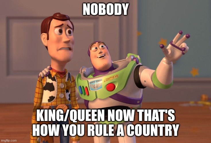 X, X Everywhere | NOBODY; KING/QUEEN NOW THAT'S HOW YOU RULE A COUNTRY | image tagged in memes,x x everywhere | made w/ Imgflip meme maker
