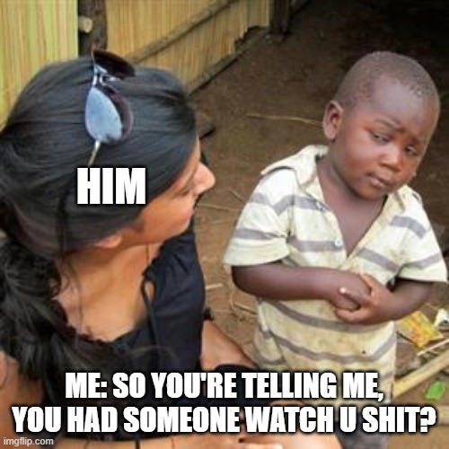 so youre telling me | HIM ME: SO YOU'RE TELLING ME, YOU HAD SOMEONE WATCH U SHIT? | image tagged in so youre telling me | made w/ Imgflip meme maker