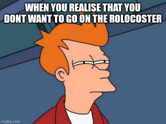 Futurama Fry | WHEN YOU REALISE THAT YOU DONT WANT TO GO ON THE ROLOCOSTER | image tagged in memes,futurama fry | made w/ Imgflip meme maker