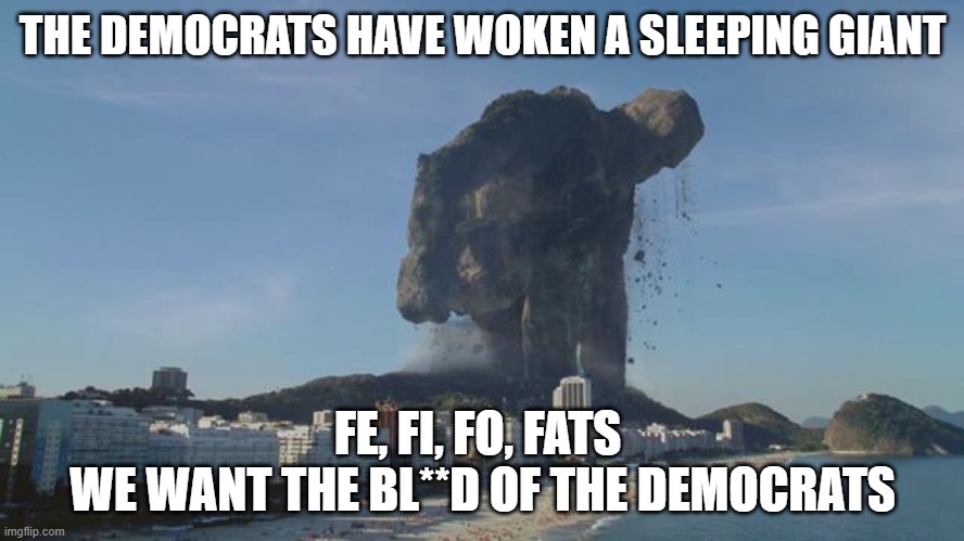 Unleashed | THE DEMOCRATS HAVE WOKEN A SLEEPING GIANT; FE, FI, FO, FATS 
WE WANT THE BL**D OF THE DEMOCRATS | image tagged in we are the sleeping giant awakening | made w/ Imgflip meme maker