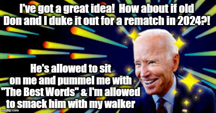 Biden-Trump Rematch | I've got a great idea!  How about if old Don and I duke it out for a rematch in 2024?! He's allowed to sit on me and pummel me with "The Best Words" & I'm allowed to smack him with my walker | image tagged in donald trump approves,joe biden,donald trump,smilin biden,maga,presidential alert | made w/ Imgflip meme maker