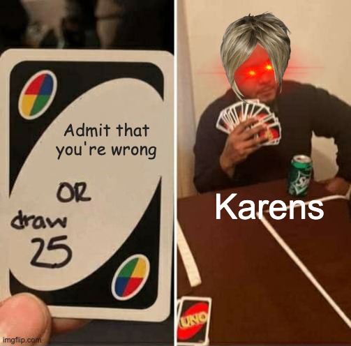 Karens | Admit that you're wrong; Karens | image tagged in memes,uno draw 25 cards | made w/ Imgflip meme maker