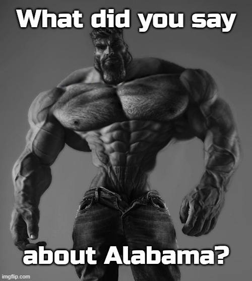 GigaChad | What did you say; about Alabama? | image tagged in gigachad | made w/ Imgflip meme maker