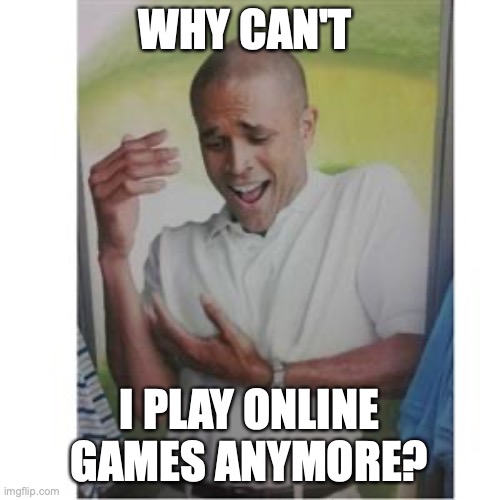 Why can't I | WHY CAN'T I PLAY ONLINE GAMES ANYMORE? | image tagged in why can't i | made w/ Imgflip meme maker