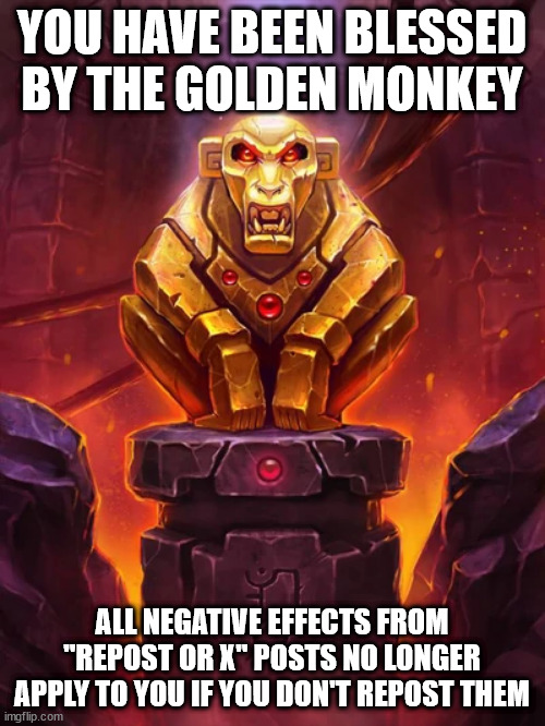 Golden Monkey Idol | YOU HAVE BEEN BLESSED BY THE GOLDEN MONKEY ALL NEGATIVE EFFECTS FROM "REPOST OR X" POSTS NO LONGER APPLY TO YOU IF YOU DON'T REPOST THEM | image tagged in golden monkey idol | made w/ Imgflip meme maker