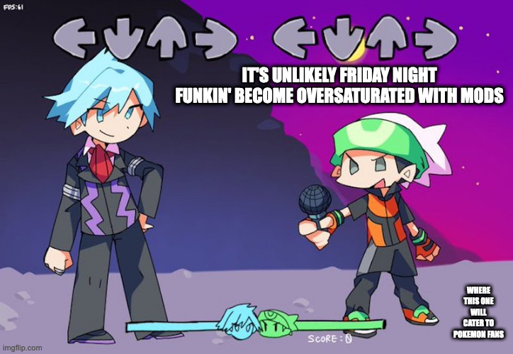 Pokemon Mod in Friday Night Funkin' | IT'S UNLIKELY FRIDAY NIGHT FUNKIN' BECOME OVERSATURATED WITH MODS; WHERE THIS ONE WILL CATER TO POKEMON FANS | image tagged in friday night funkin,pokemon,memes | made w/ Imgflip meme maker