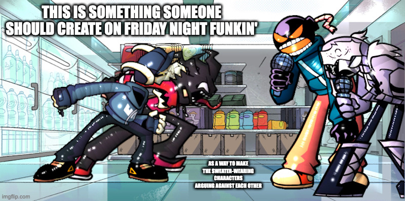 Friday Night Funkin' Arguments | THIS IS SOMETHING SOMEONE SHOULD CREATE ON FRIDAY NIGHT FUNKIN'; AS A WAY TO MAKE THE SWEATER-WEARING CHARACTERS ARGUING AGAINST EACH OTHER | image tagged in friday night funkin,memes | made w/ Imgflip meme maker
