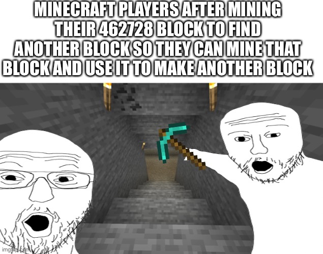 I thought of this while mining an entire chunk down to bedrock, ironic | MINECRAFT PLAYERS AFTER MINING THEIR 462728 BLOCK TO FIND ANOTHER BLOCK SO THEY CAN MINE THAT BLOCK AND USE IT TO MAKE ANOTHER BLOCK | image tagged in minecraft,mining,soyjak | made w/ Imgflip meme maker