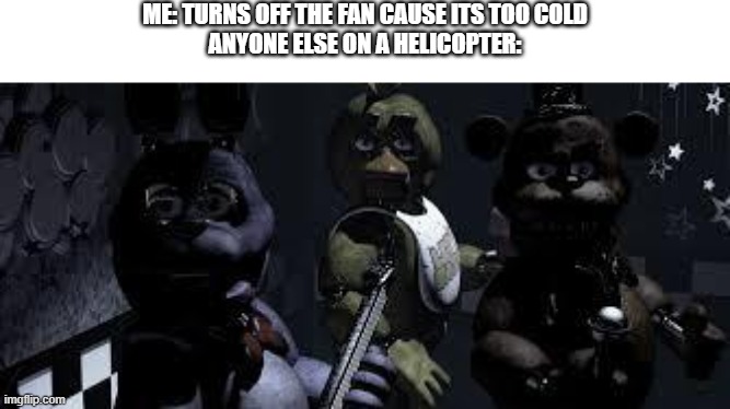 le meme i made | ME: TURNS OFF THE FAN CAUSE ITS TOO COLD
ANYONE ELSE ON A HELICOPTER: | image tagged in fnaf camera all stare,funny | made w/ Imgflip meme maker